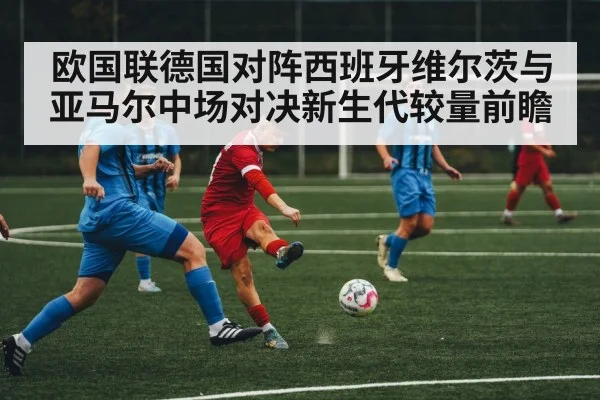 欧国联德国对阵西班牙维尔茨与亚马尔中场对决新生代较量前瞻（kaiyun）