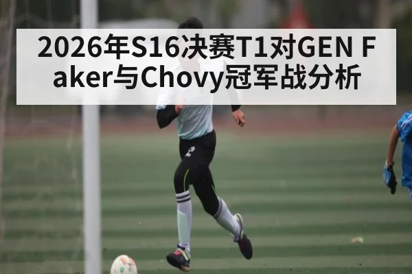 2026年S16决赛T1对GEN Faker与Chovy冠军战分析（kaiyun）