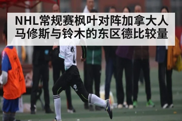 NHL常规赛枫叶对阵加拿大人 马修斯与铃木的东区德比较量