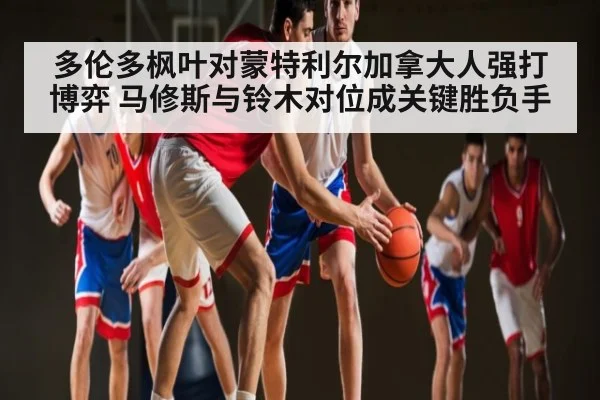 多伦多枫叶对蒙特利尔加拿大人强打博弈 马修斯与铃木对位成关键胜负手 | kaiyun